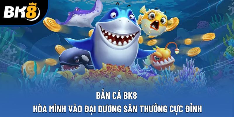 Bắn Cá BK8 - Hòa Mình Vào Đại Dương Săn Thưởng Cực Đỉnh