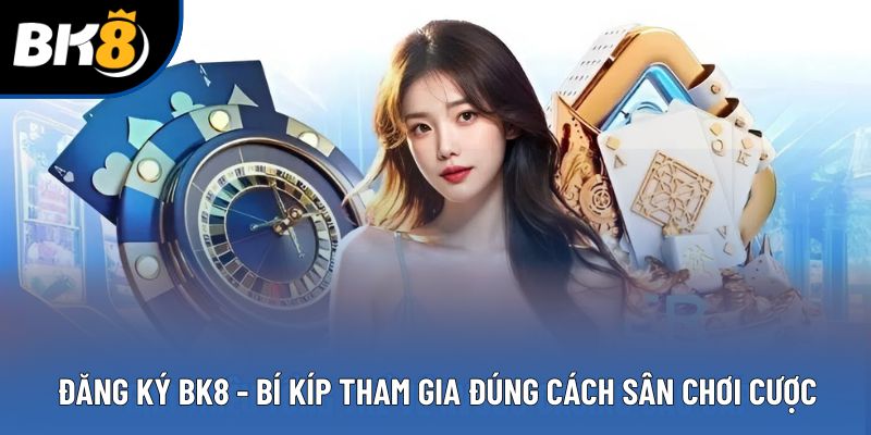 Đăng Ký BK8 - Bí Kíp Tham Gia Đúng Cách Sân Chơi Cược