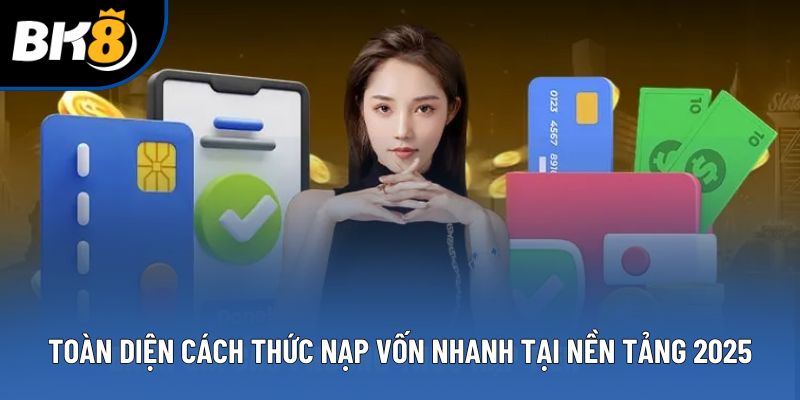 Toàn diện cách thức nạp vốn nhanh tại nền tảng 2025