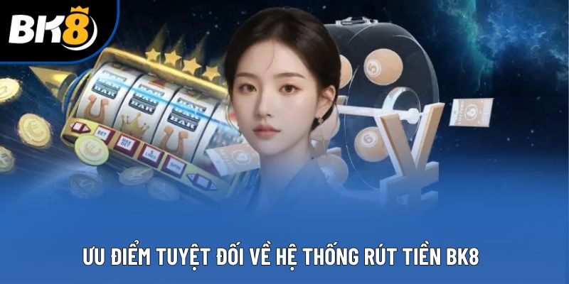 Ưu điểm tuyệt đối về hệ thống rút tiền BK8