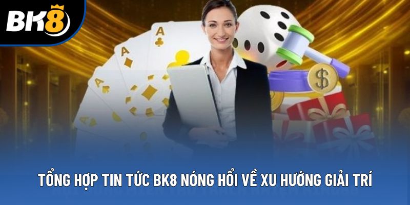 Tổng hợp tin tức BK8 nóng hổi về xu hướng giải trí